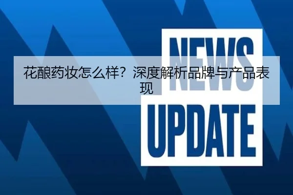 花酿药妆怎么样？深度解析品牌与产品表现 - HTH