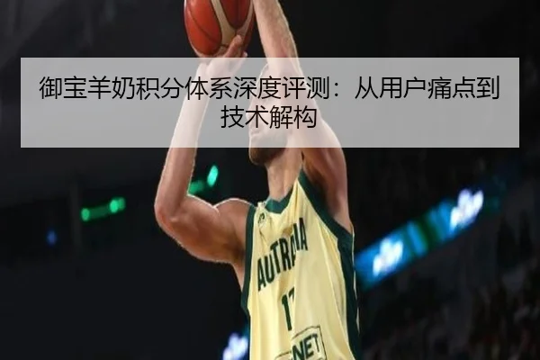 御宝羊奶积分体系深度评测：从用户痛点到技术解构