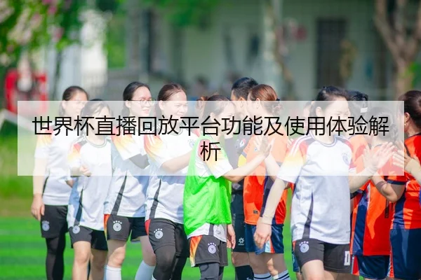 世界杯直播回放平台功能及使用体验解析 | HTH