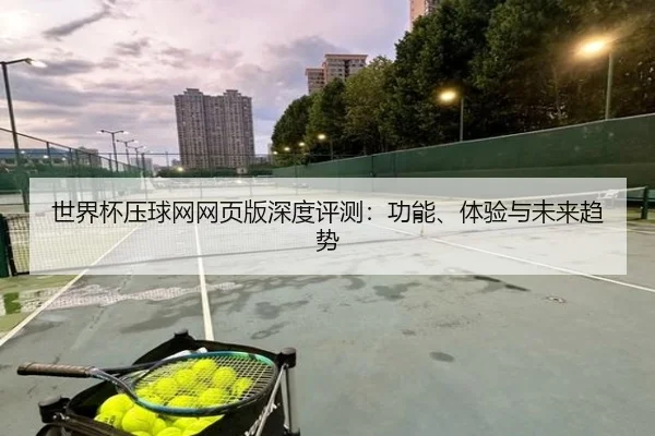 世界杯压球网网页版深度评测：功能、体验与未来趋势