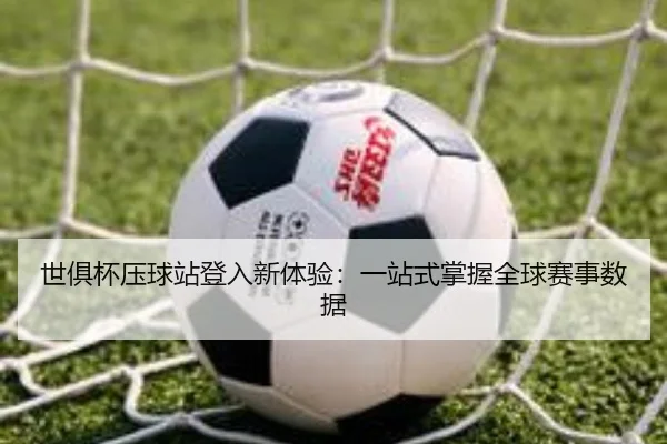 世俱杯压球站登入新体验：一站式掌握全球赛事数据